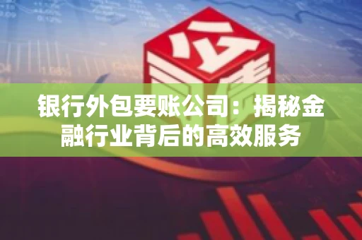 银行外包要账公司：揭秘金融行业背后的高效服务