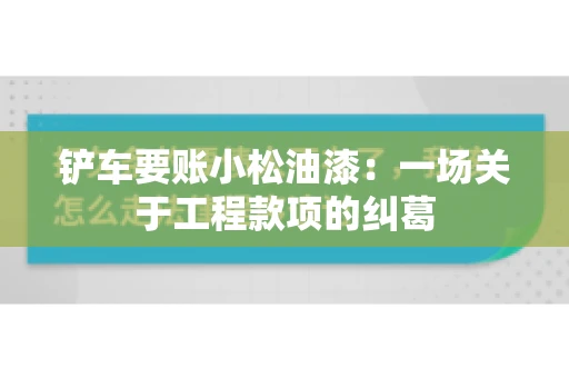 铲车要账小松油漆：一场关于工程款项的纠葛
