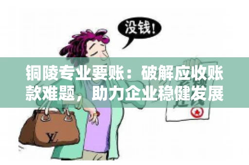 铜陵专业要账：破解应收账款难题，助力企业稳健发展