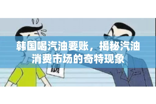 韩国喝汽油要账，揭秘汽油消费市场的奇特现象
