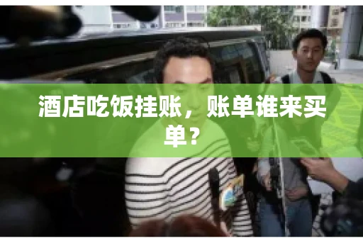 酒店吃饭挂账，账单谁来买单？