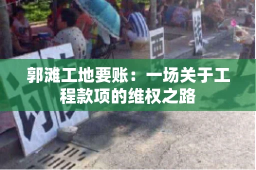郭滩工地要账：一场关于工程款项的维权之路