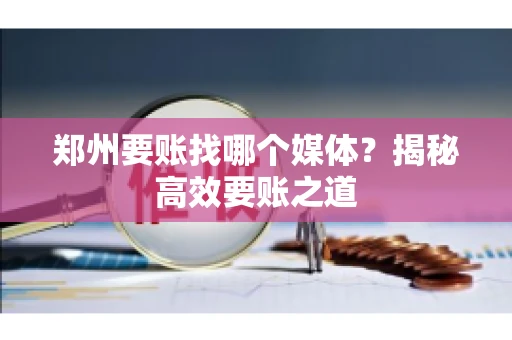 郑州要账找哪个媒体？揭秘高效要账之道