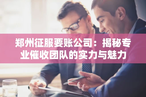 郑州征服要账公司：揭秘专业催收团队的实力与魅力