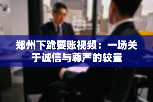 郑州下跪要账视频：一场关于诚信与尊严的较量