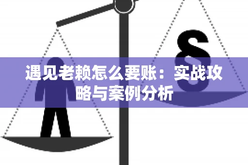 遇见老赖怎么要账：实战攻略与案例分析