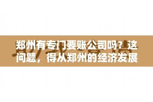 郑州有专门要账公司吗？这问题，得从郑州的经济发展和市场需求说起。