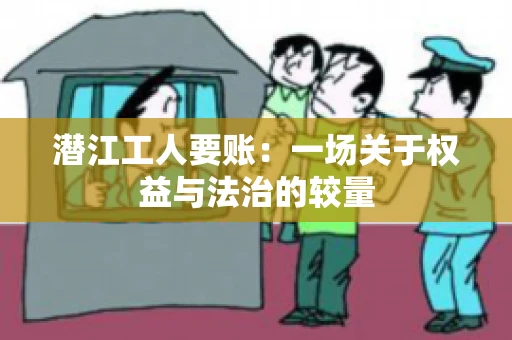 潜江工人要账：一场关于权益与法治的较量