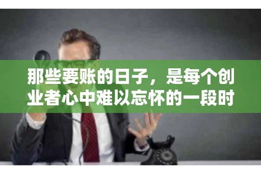 那些要账的日子，是每个创业者心中难以忘怀的一段时光。那时，我们奔波在各个角落，只为追回那一份份应收账款。今天，就让我来和大家聊聊那些要账的日子，分享一些亲身经历和感悟。