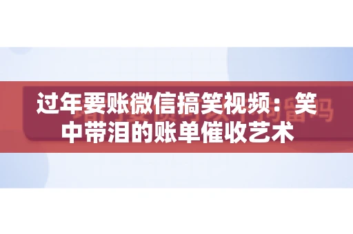 过年要账微信搞笑视频：笑中带泪的账单催收艺术