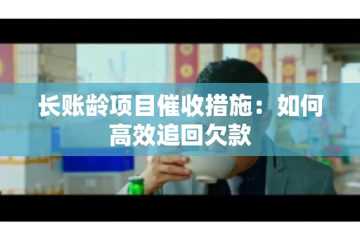 长账龄项目催收措施：如何高效追回欠款