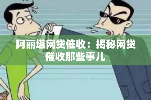 阿丽塔网贷催收：揭秘网贷催收那些事儿