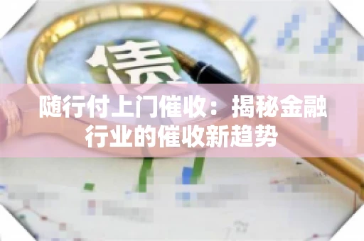 随行付上门催收：揭秘金融行业的催收新趋势