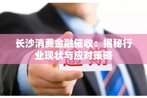 长沙消费金融催收：揭秘行业现状与应对策略