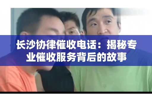 长沙协律催收电话：揭秘专业催收服务背后的故事