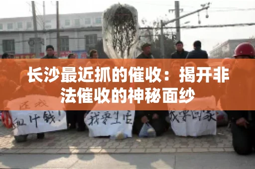 长沙最近抓的催收：揭开非法催收的神秘面纱