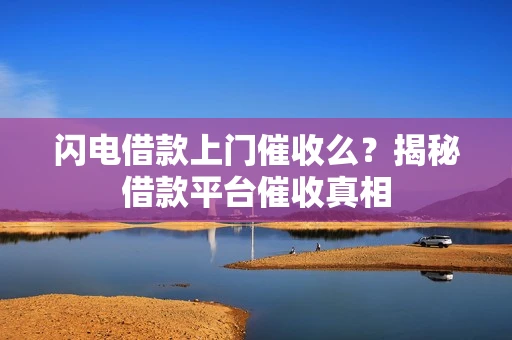 闪电借款上门催收么？揭秘借款平台催收真相