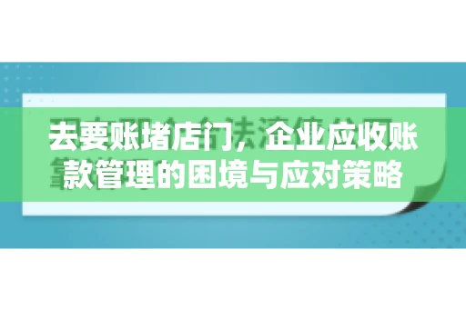 去要账堵店门，企业应收账款管理的困境与应对策略