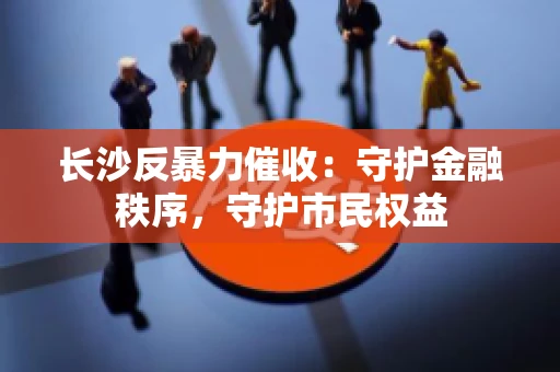 长沙反暴力催收：守护金融秩序，守护市民权益