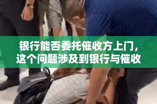银行能否委托催收方上门，这个问题涉及到银行与催收方之间的合作模式，以及法律对于催收行为的规定。下面，我们就来聊聊这个话题。