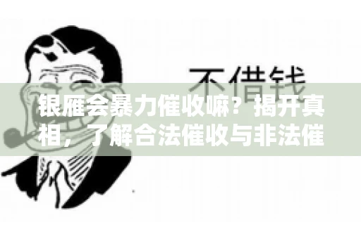 银雁会暴力催收嘛？揭开真相，了解合法催收与非法催收的区别